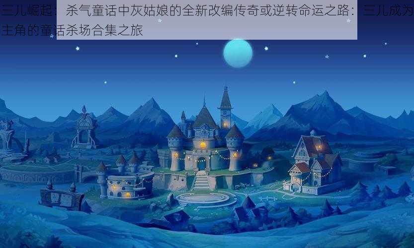 三儿崛起：杀气童话中灰姑娘的全新改编传奇或逆转命运之路：三儿成为主角的童话杀场合集之旅